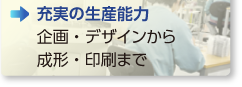 充実の生産能力 企画・デザインから 成形・印刷まで