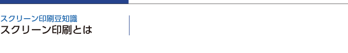 <h2>スクリーン印刷豆知識・スクリーン印刷とは</h2>