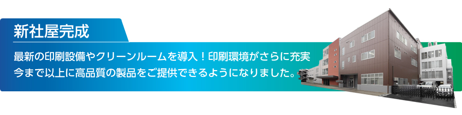 新社屋完成！最新の印刷設備やクリーンルームを導入！印刷環境がさらに充実 今まで以上に高品質の製品をご提供できるようになりました。